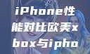 欧美Xbox与iPhone性能对比欧美xbox与iphone