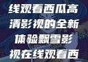 飘雪影视，在线观看西瓜高清影视的全新体验飘雪影视在线观看西瓜高清免费版