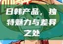 日韩产品，独特魅力与差异之处