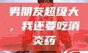 男朋友超级大，我还要吃消炎药