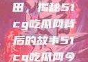 探索今日瓜田，揭秘51cg吃瓜网背后的故事51cg吃瓜网今日吃瓜反差婊