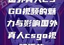 国外真人CSGO视频的魅力与影响国外真人csgo视频播放