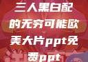 三人黑白配的无穷可能欧美大片ppt免费ppt