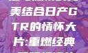 日产GTR情怀大片，速度与激情的完美结合日产GTR的情怀大片:重燃经典,驾驭极速的未来-五叶手游