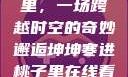 坤坤寒进桃子里，一场跨越时空的奇妙邂逅坤坤寒进桃子里在线看歌词二次元