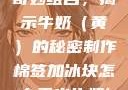 棉签与冰块的奇妙组合，揭示牛奶（黄）的秘密制作棉签加冰块怎么弄出牛奶(黄)有危害吗