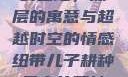 儿子耕种母亲的田地，深层的寓意与超越时空的情感纽带儿子耕种母亲的田地的寓意电影