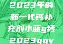 小蓝G钙与GGY钙，探索2023年的新一代钙补充剂小蓝g钙2023ggy钙2023的功能介绍
