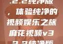 麻花视频v3.2.2纯净版，体验纯净的视频娱乐之旅麻花视频v3.2.2纯净版下载