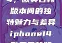 iPhone 14，欧美日韩版本间的独特魅力与差异iphone14欧美日韩版本价格