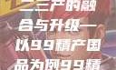 探索中国产业新面貌，一二三产的融合与升级—以99精产国品为例99精产国品一二三产区区观看