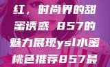 YSL水蜜桃色口红，时尚界的甜蜜诱惑 857的魅力展现ysl水蜜桃色推荐857最新款式