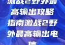 激战2野外最高输出攻略指南激战2野外最高输出电信