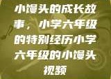 小馒头的成长故事，小学六年级的特别经历小学六年级的小馒头视频