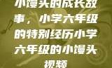 小馒头的成长故事，小学六年级的特别经历小学六年级的小馒头视频