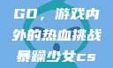暴躁少女CSGO，游戏内外的热血挑战暴躁少女csgo免费观看