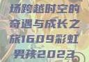 彩虹男孩，一场跨越时空的奇遇与成长之旅1609彩虹男孩2023最新款式