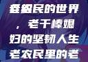 老农民里的老干棒媳妇人物介绍
老农民的世界，老干棒媳妇的坚韧人生老农民里的老干棒媳妇人物介绍电影