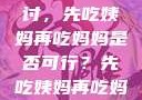 饮食伦理与家庭关系的探讨，先吃姨妈再吃妈妈是否可行？先吃姨妈再吃妈妈可以吗会怀孕吗