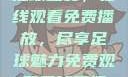 51网站直播足球盛宴，在线观看免费播放，尽享足球魅力免费观看足球直播的好用网站