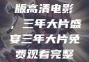 免费观看完整版高清电影，三年大片盛宴三年大片免费观看完整版高清爱奇艺