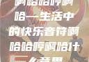 啊哈哈哼啊哈—生活中的快乐音符啊哈哈哼啊哈什么意思