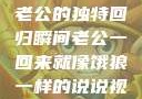 归家的饿狼，老公的独特回归瞬间老公一回来就像饿狼一样的说说视频