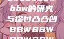 关于凸凸凹bbwbbwbbwbbw的研究与探讨凸凸凹BBWBBWBBWBBW苍井空