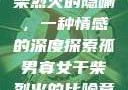 孤男寡女与干柴烈火的隐喻，一种情感的深度探索孤男寡女干柴烈火的比喻意思是什么?
