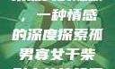 孤男寡女与干柴烈火的隐喻，一种情感的深度探索孤男寡女干柴烈火的比喻意思是什么?