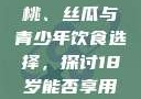 香蕉、水蜜桃、丝瓜与青少年饮食选择，探讨18岁能否享用这些水果