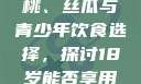 香蕉、水蜜桃、丝瓜与青少年饮食选择，探讨18岁能否享用这些水果