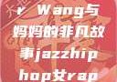 Alexander Wang与妈妈的非凡故事jazzhiphop女rapper妈妈