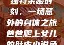 爸爸与女儿的独特亲密时刻，一场意外的身体之旅爸爸爬上女儿的肚皮小说免费阅读