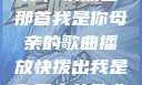 唤醒回忆的旋律，快拨出那首我是你母亲的歌曲播放快拨出我是你母亲的歌曲播放小说