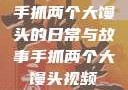 手抓两个大馒头的日常与故事手抓两个大馒头视频