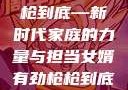 女婿有劲，枪枪到底—新时代家庭的力量与担当女婿有劲枪枪到底小说免费