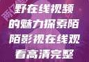 欧美乱妇，狂野在线视频的魅力探索陌陌影视在线观看高清完整版