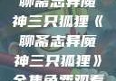聊斋志异魔神三只狐狸《聊斋志异魔神三只狐狸》全集免费观看