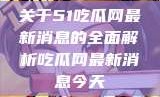 关于51吃瓜网最新消息的全面解析吃瓜网最新消息今天