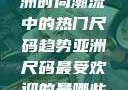 亚洲尺码最受欢迎的是哪些？揭秘亚洲时尚潮流中的热门尺码趋势亚洲尺码最受欢迎的是哪些?亚洲尺码穿搭指南大揭秘!