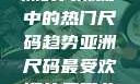 亚洲尺码最受欢迎的是哪些？揭秘亚洲时尚潮流中的热门尺码趋势亚洲尺码最受欢迎的是哪些?亚洲尺码穿搭指南大揭秘!