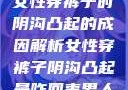 女性穿裤子时阴沟凸起的成因解析女性穿裤子阴沟凸起是咋回事男人