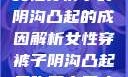 女性穿裤子时阴沟凸起的成因解析女性穿裤子阴沟凸起是咋回事男人