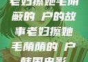 老妇擦她毛荫蔽的玥户的故事老妇擦她毛荫荫的玥户韩国电影