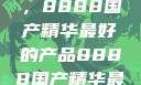 探索中国制造的巅峰之作，8888国产精华最好的产品8888国产精华最好的产品是什么牌子的