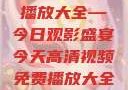 高清视频免费播放大全—今日观影盛宴今天高清视频免费播放大全在线观看