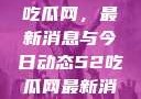 深入了解51吃瓜网，最新消息与今日动态52吃瓜网最新消息今天
