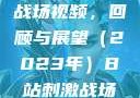 B站上的刺激战场视频，回顾与展望（2023年）B站刺激战场视频2023
