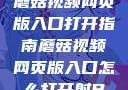蘑菇视频网页版入口打开指南蘑菇视频网页版入口怎么打开射B